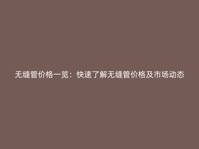 無縫管價格一覽：快速了解無縫管價格及市場動態