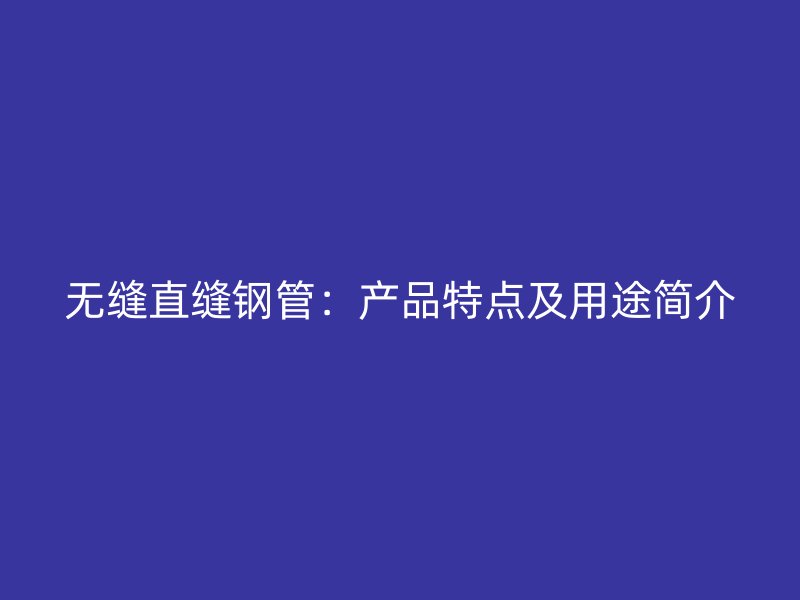 無縫直縫鋼管：產(chǎn)品特點(diǎn)及用途簡介
