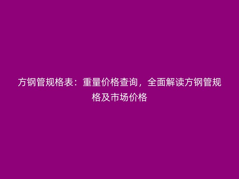 方鋼管規格表：重量價格查詢，全面解讀方鋼管規格及市場價格