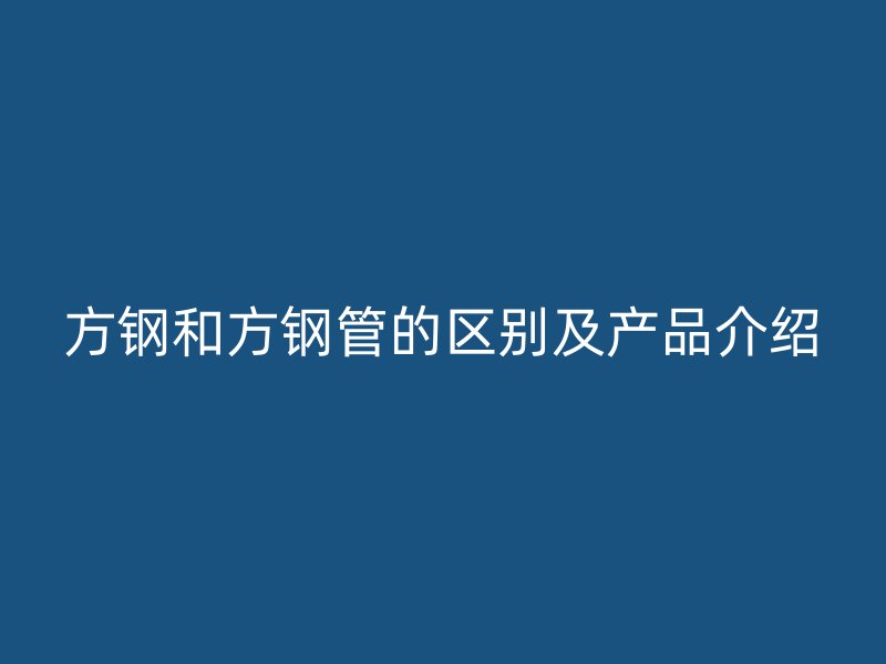 方鋼和方鋼管的區(qū)別及產(chǎn)品介紹