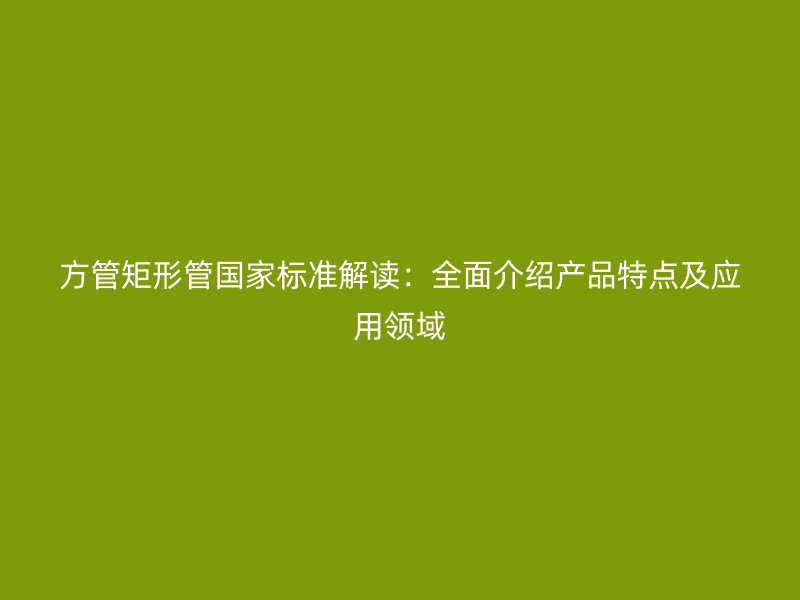方管矩形管國家標準解讀：全面介紹產(chǎn)品特點及應用領域