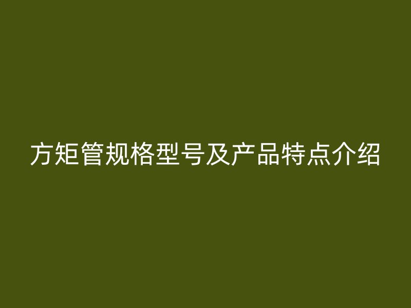 方矩管規(guī)格型號及產(chǎn)品特點介紹