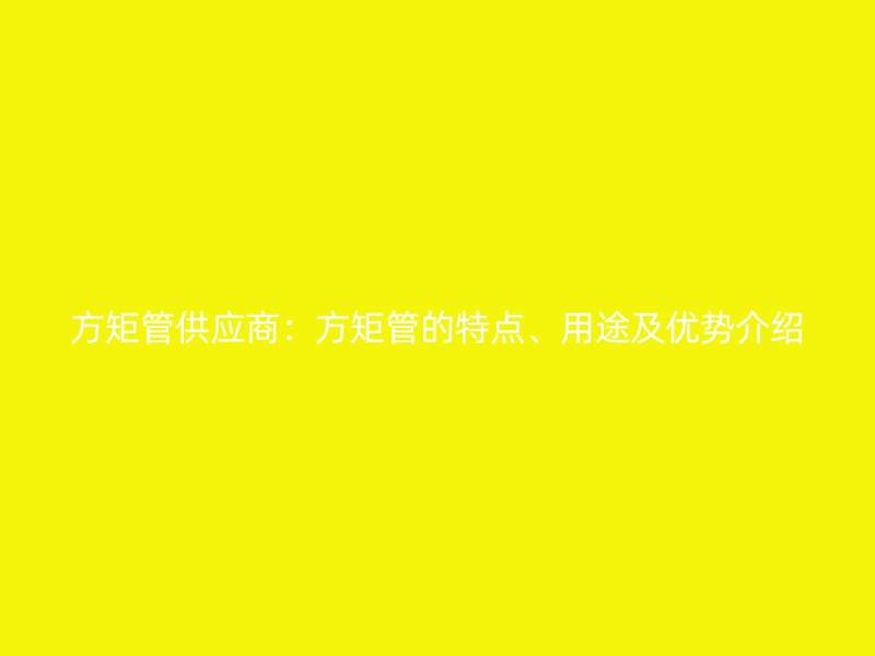 方矩管供應(yīng)商：方矩管的特點(diǎn)、用途及優(yōu)勢(shì)介紹