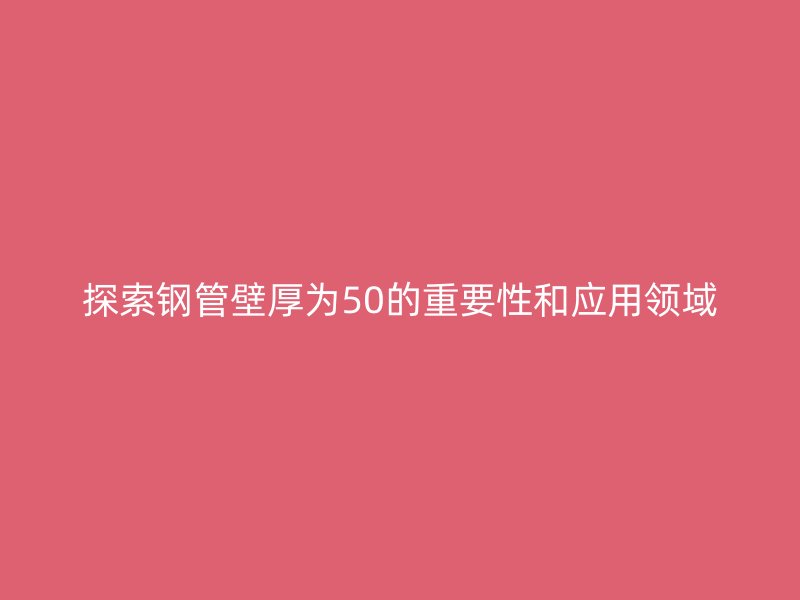 探索鋼管壁厚為50的重要性和應(yīng)用領(lǐng)域