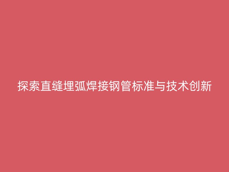 探索直縫埋弧焊接鋼管標準與技術創新