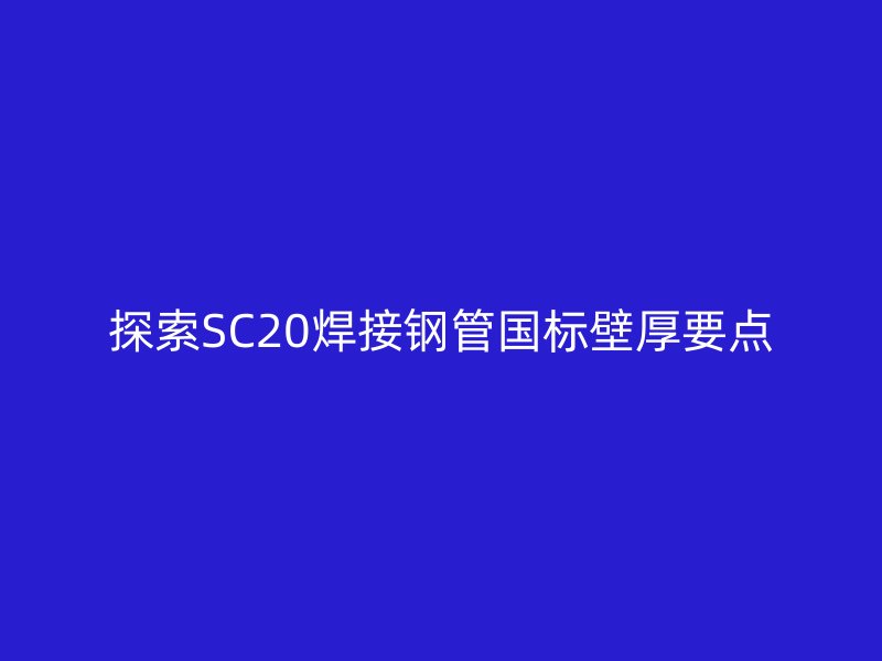 探索SC20焊接鋼管國標(biāo)壁厚要點(diǎn)
