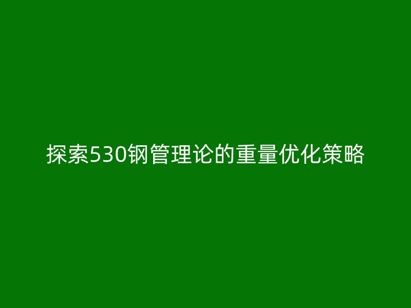 探索530鋼管理論的重量優化策略