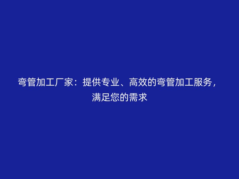 彎管加工廠家:提供專業、高效的彎管加工服務,滿足您的需求