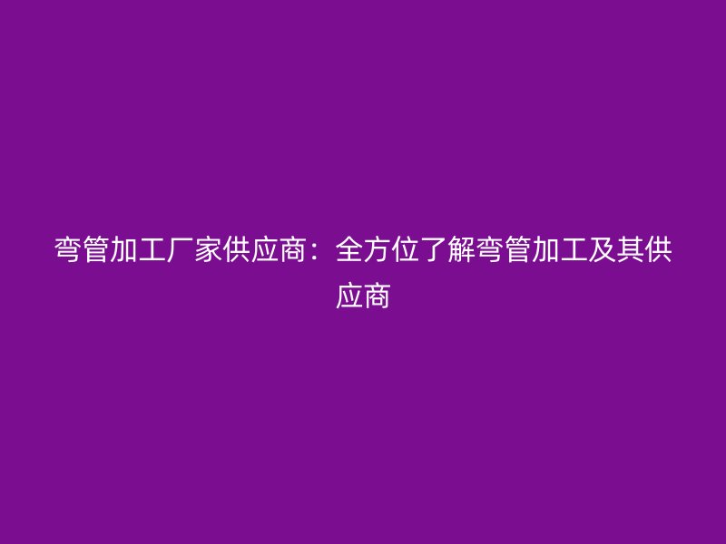 彎管加工廠家供應商：全方位了解彎管加工及其供應商