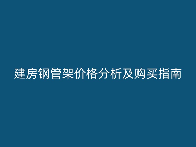 建房鋼管架價(jià)格分析及購(gòu)買指南
