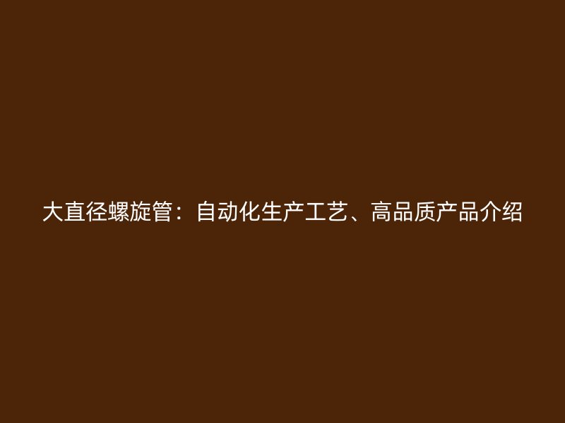 大直徑螺旋管：自動化生產工藝、高品質產品介紹