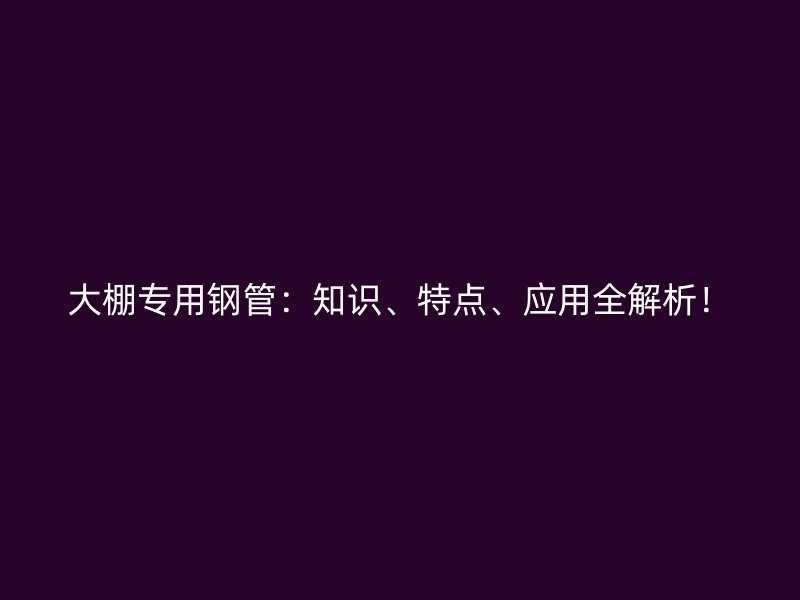 大棚專用鋼管：知識、特點、應用全解析！