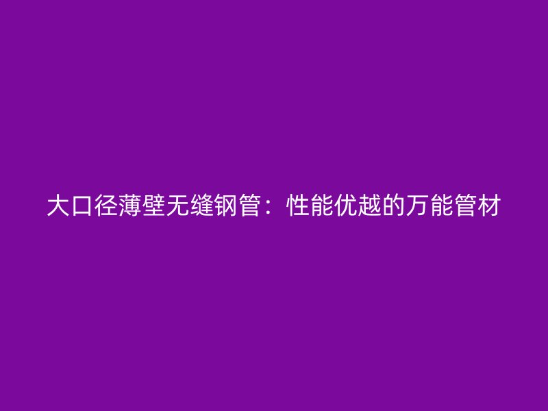 大口徑薄壁無縫鋼管：性能優越的萬能管材