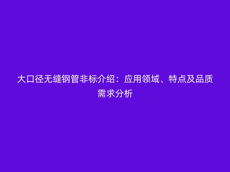 大口徑無縫鋼管非標介紹：應用領域、特點及品質需求分析