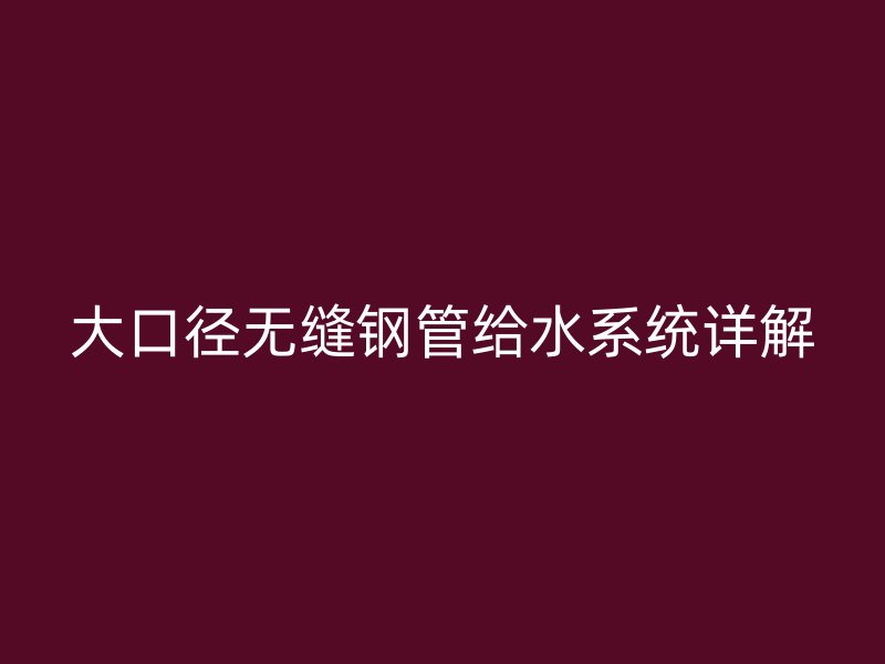 大口徑無縫鋼管給水系統詳解