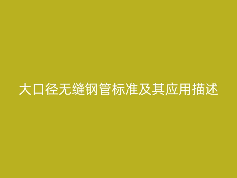 大口徑無縫鋼管標準及其應用描述