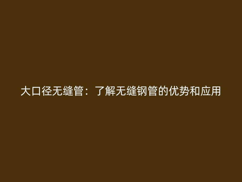大口徑無縫管：了解無縫鋼管的優勢和應用