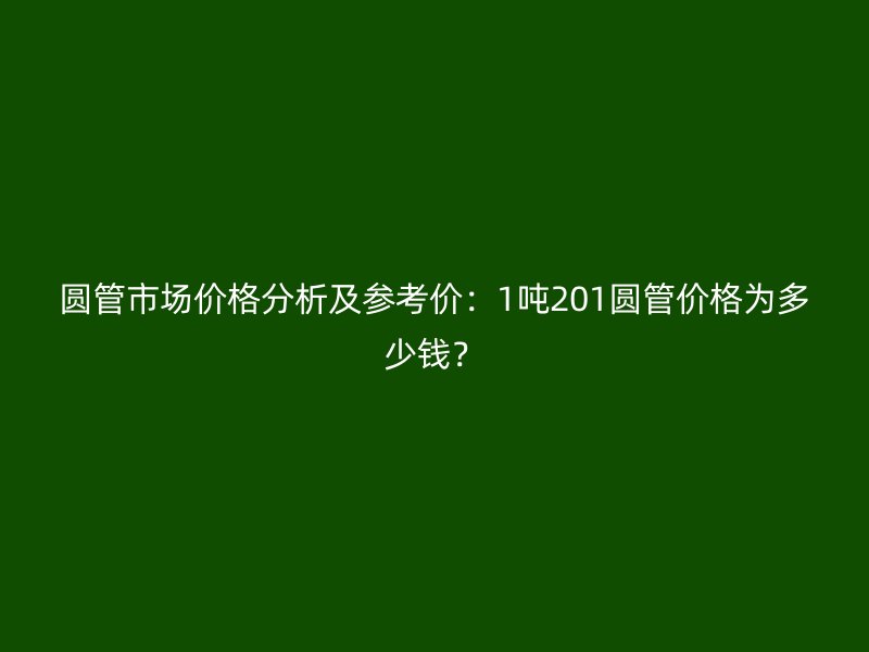 圓管市場價(jià)格分析及參考價(jià)：1噸201圓管價(jià)格為多少錢？