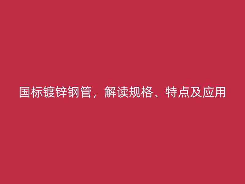 國標鍍鋅鋼管，解讀規格、特點及應用