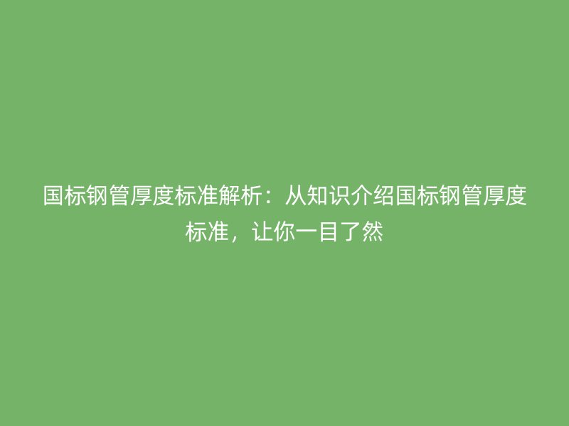 國(guó)標(biāo)鋼管厚度標(biāo)準(zhǔn)解析：從知識(shí)介紹國(guó)標(biāo)鋼管厚度標(biāo)準(zhǔn)，讓你一目了然