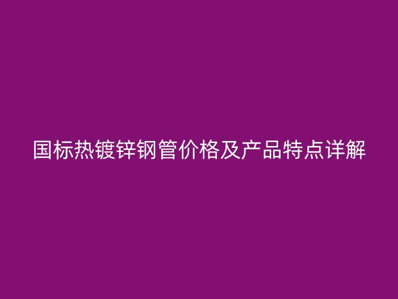 國標(biāo)熱鍍鋅鋼管價(jià)格及產(chǎn)品特點(diǎn)詳解