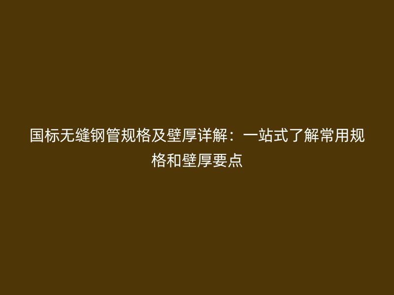國標無縫鋼管規格及壁厚詳解：一站式了解常用規格和壁厚要點