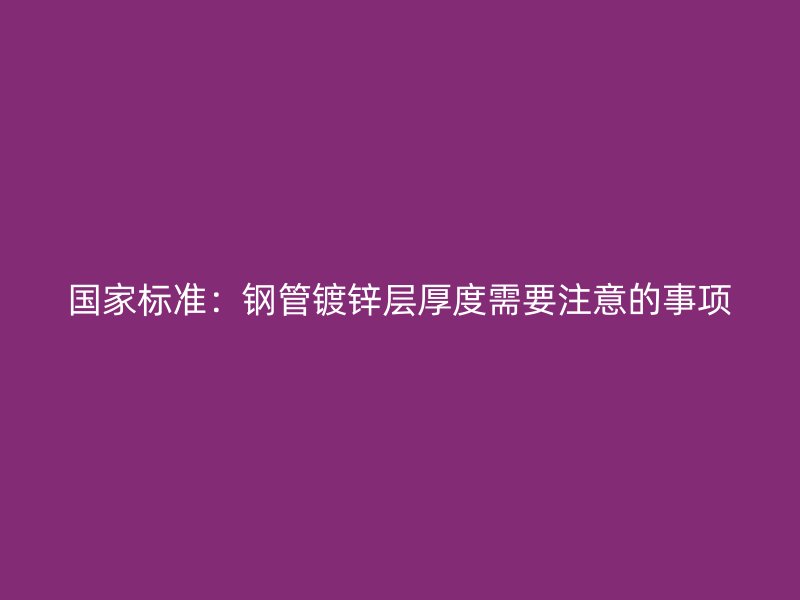 國家標準：鋼管鍍鋅層厚度需要注意的事項
