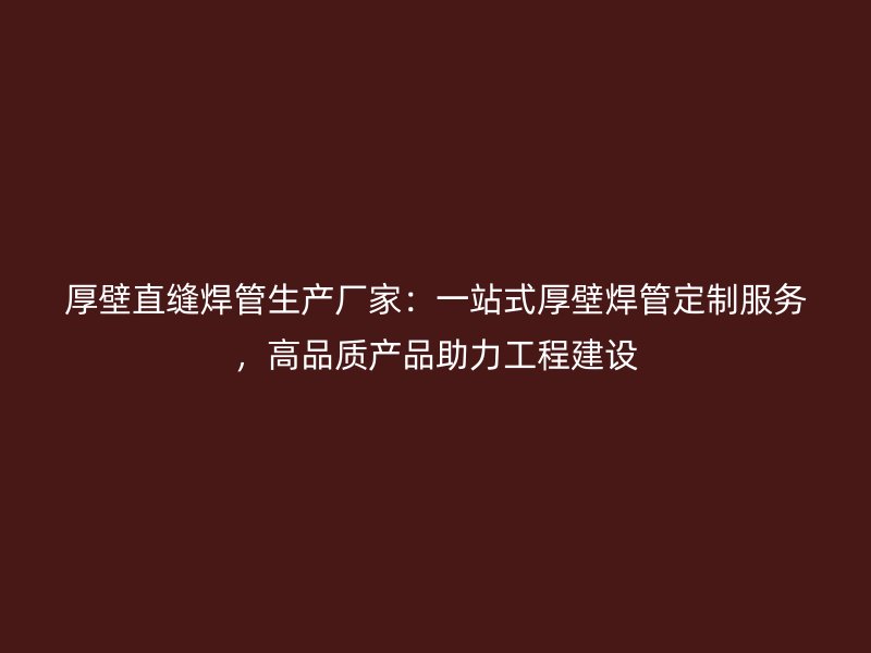 厚壁直縫焊管生產(chǎn)廠(chǎng)家：一站式厚壁焊管定制服務(wù)，高品質(zhì)產(chǎn)品助力工程建設(shè)