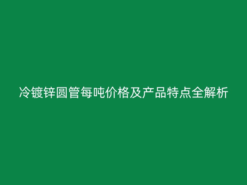 冷鍍鋅圓管每噸價(jià)格及產(chǎn)品特點(diǎn)全解析