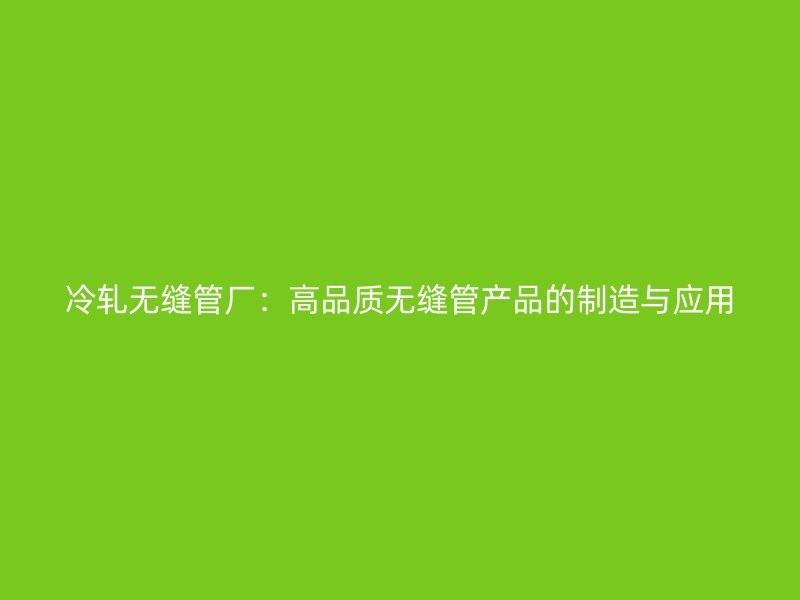 冷軋無縫管廠：高品質(zhì)無縫管產(chǎn)品的制造與應(yīng)用