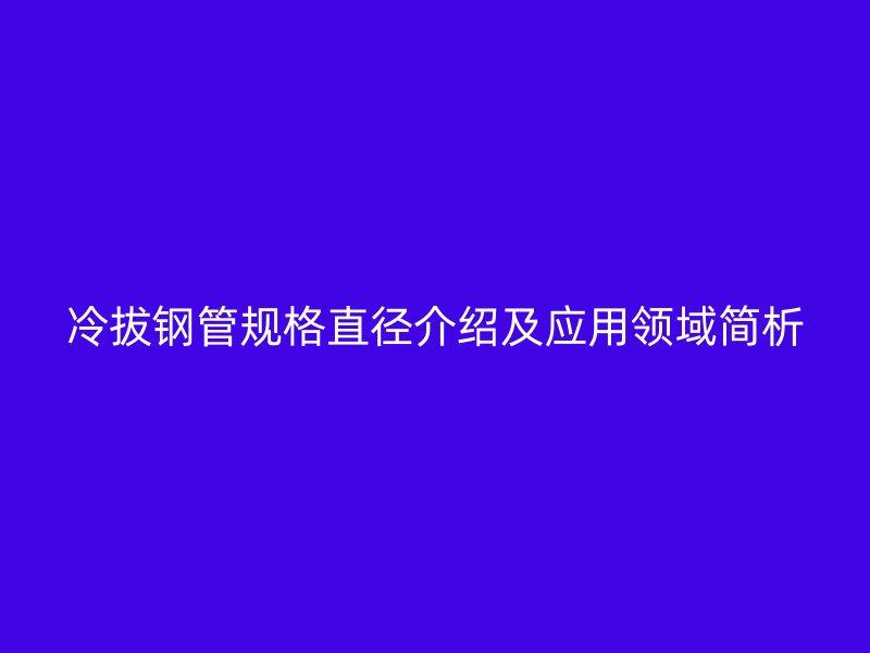 冷拔鋼管規格直徑介紹及應用領域簡析