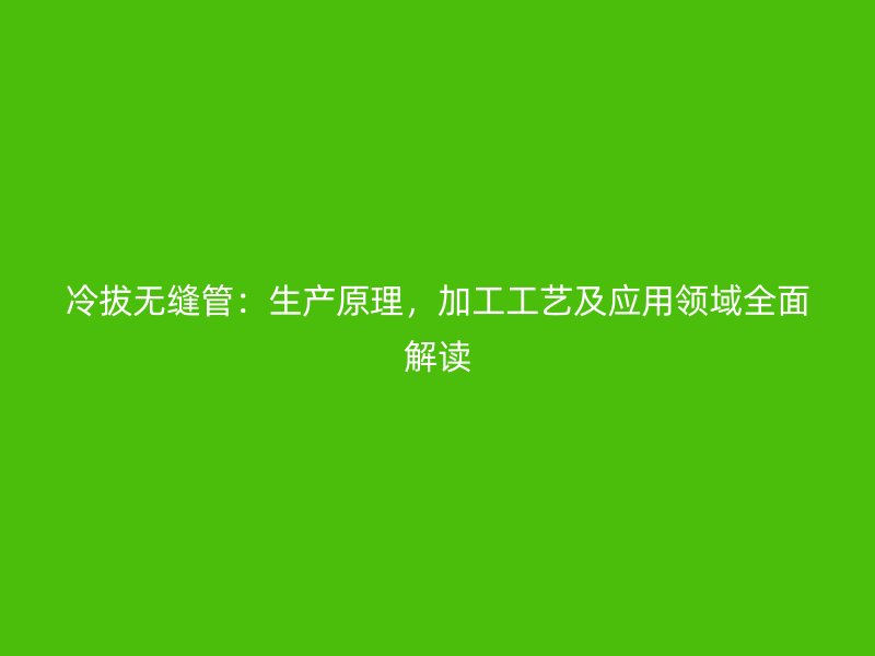 冷拔無縫管：生產原理，加工工藝及應用領域全面解讀