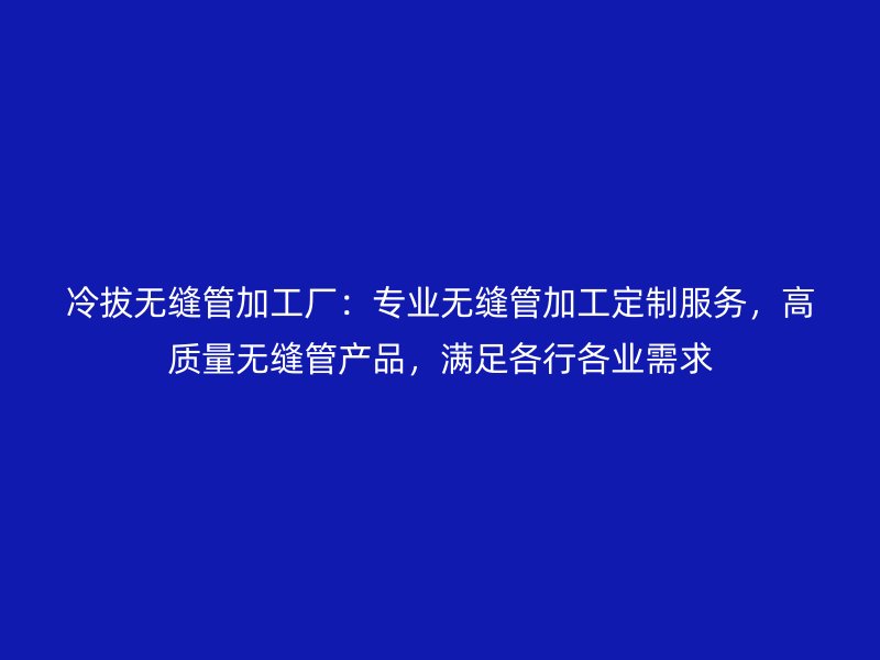 冷拔無縫管加工廠：專業無縫管加工定制服務，高質量無縫管產品，滿足各行各業需求