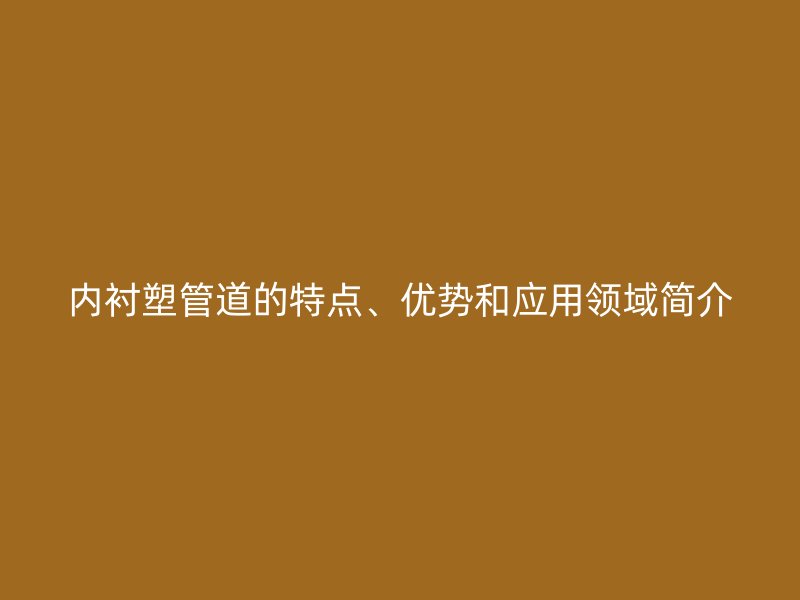 內襯塑管道的特點、優勢和應用領域簡介