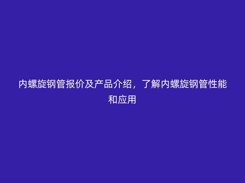內螺旋鋼管報價及產品介紹，了解內螺旋鋼管性能和應用