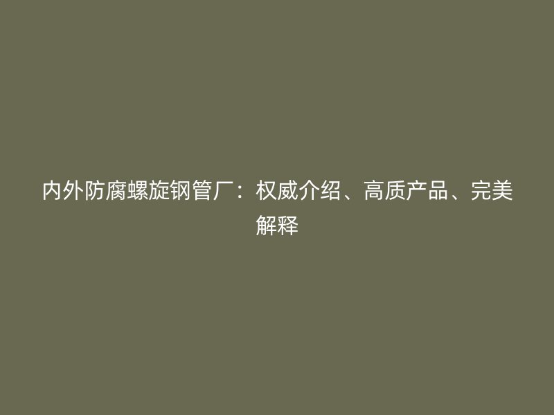 內(nèi)外防腐螺旋鋼管廠：權(quán)威介紹、高質(zhì)產(chǎn)品、完美解釋