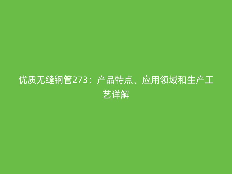優(yōu)質無縫鋼管273：產品特點、應用領域和生產工藝詳解