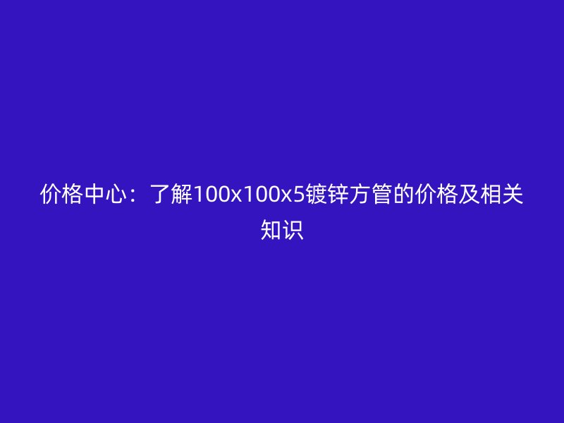 價格中心：了解100x100x5鍍鋅方管的價格及相關知識