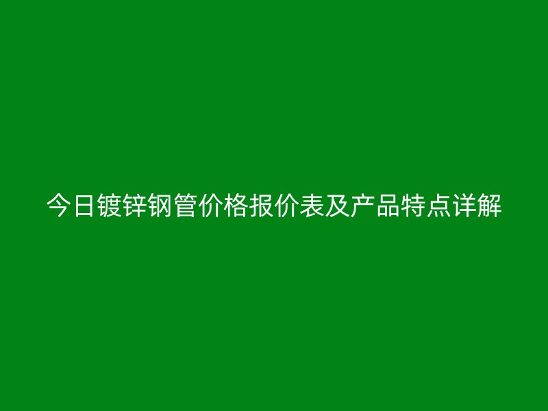 今日鍍鋅鋼管價格報價表及產(chǎn)品特點詳解
