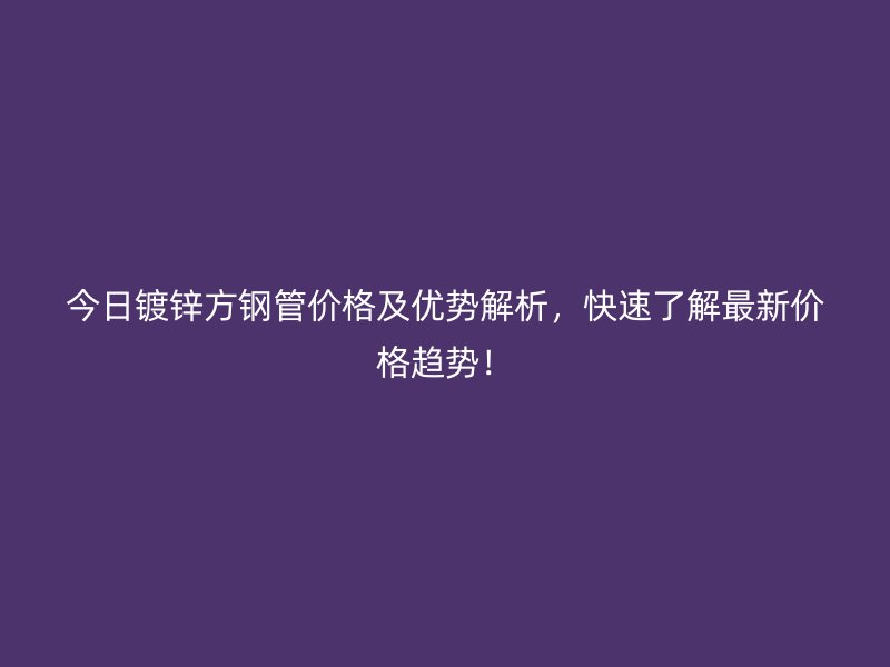 今日鍍鋅方鋼管價格及優勢解析，快速了解最新價格趨勢！