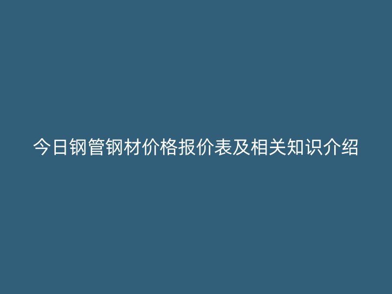 今日鋼管鋼材價(jià)格報(bào)價(jià)表及相關(guān)知識(shí)介紹