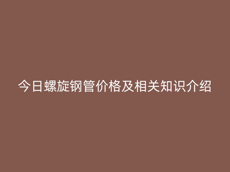 今日螺旋鋼管價(jià)格及相關(guān)知識(shí)介紹