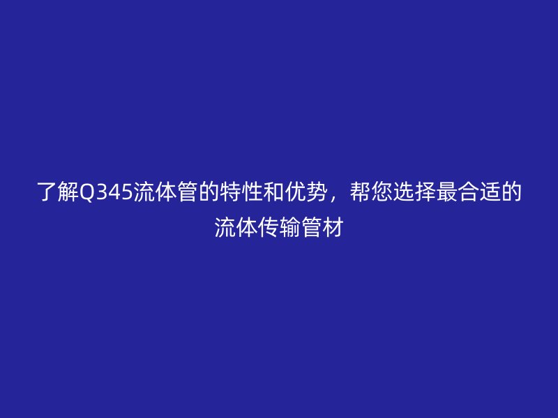 了解Q345流體管的特性和優(yōu)勢,幫您選擇最合適的流體傳輸管材