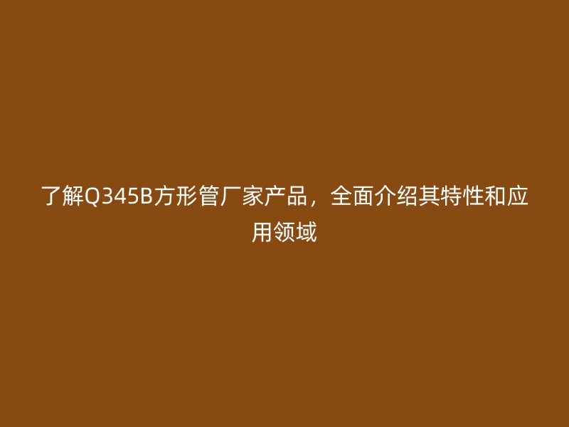 了解Q345B方形管廠家產(chǎn)品，全面介紹其特性和應(yīng)用領(lǐng)域
