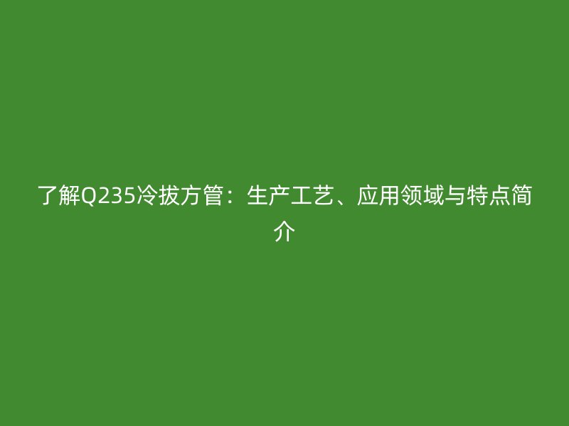 了解Q235冷拔方管：生產(chǎn)工藝、應(yīng)用領(lǐng)域與特點(diǎn)簡(jiǎn)介