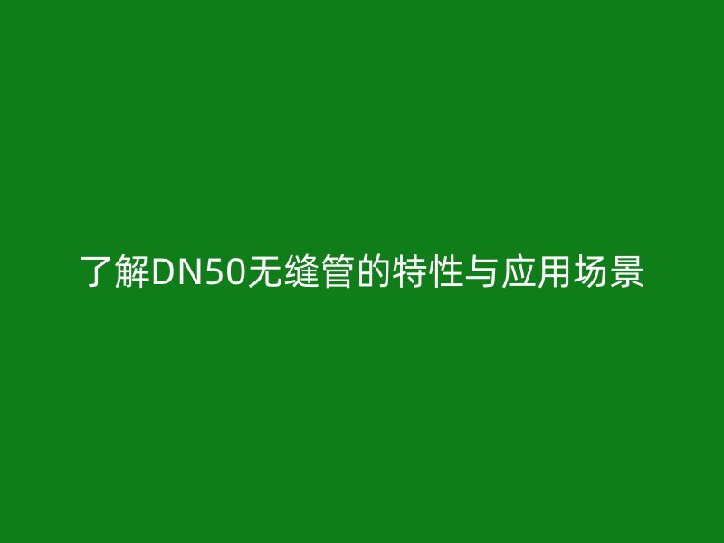 了解DN50無(wú)縫管的特性與應(yīng)用場(chǎng)景