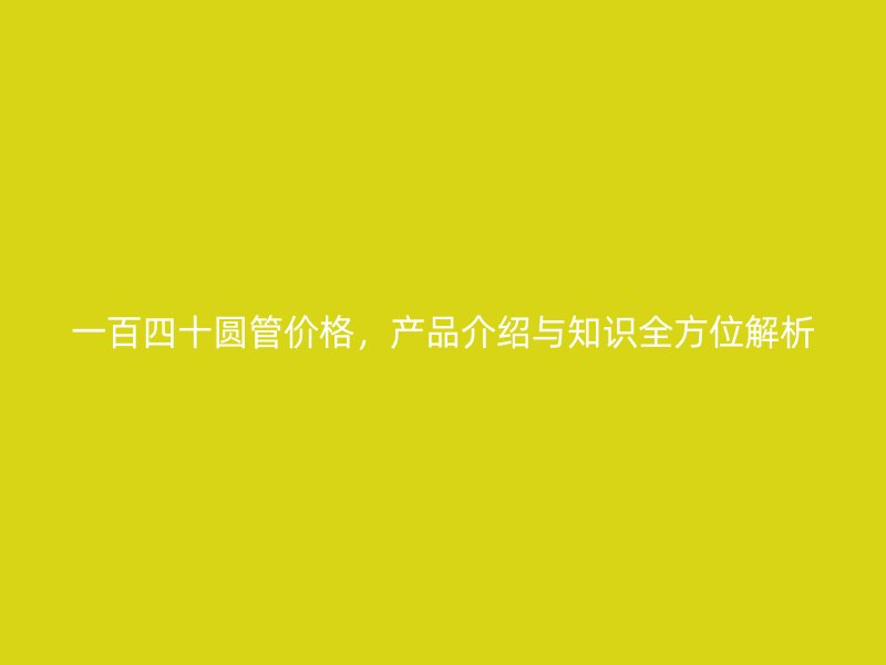 一百四十圓管價格,產品介紹與知識全方位解析