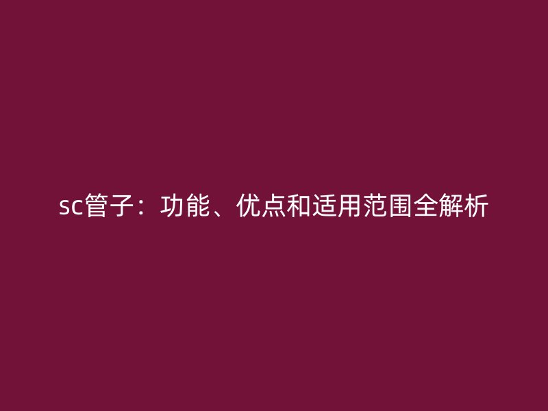 sc管子:功能、優點和適用范圍全解析