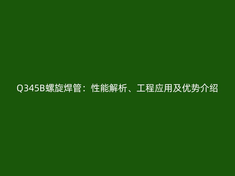 Q345B螺旋焊管:性能解析、工程應用及優勢介紹