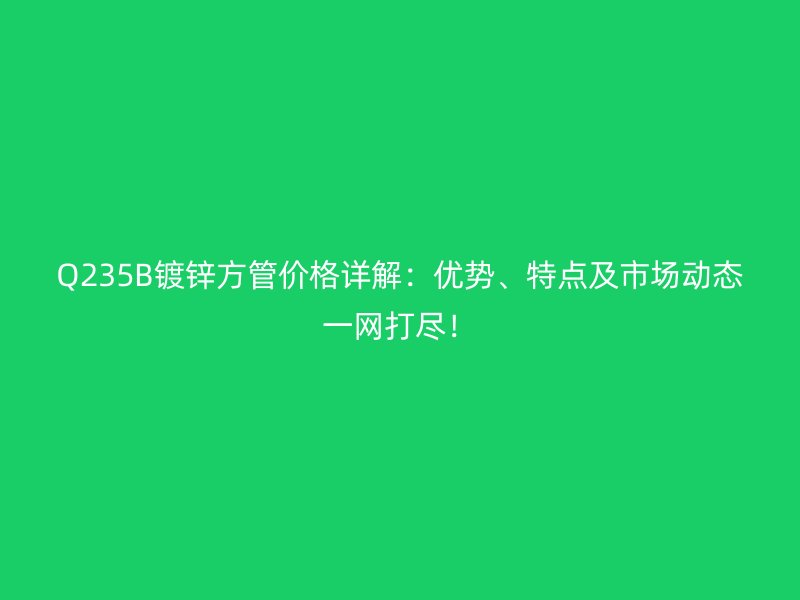 Q235B鍍鋅方管價格詳解:優勢、特點及市場動態一網打盡!